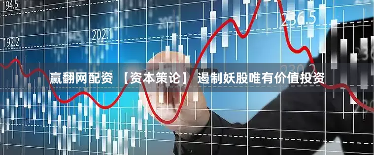 赢翻网配资 【资本策论】 遏制妖股唯有价值投资