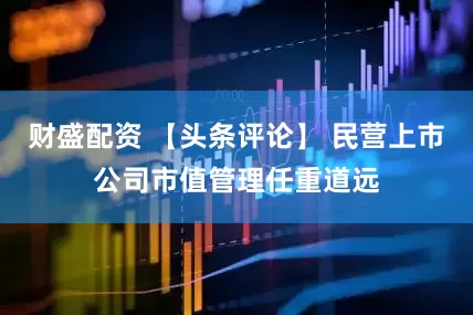 财盛配资 【头条评论】 民营上市公司市值管理任重道远