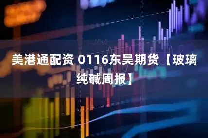 美港通配资 0116东吴期货【玻璃纯碱周报】
