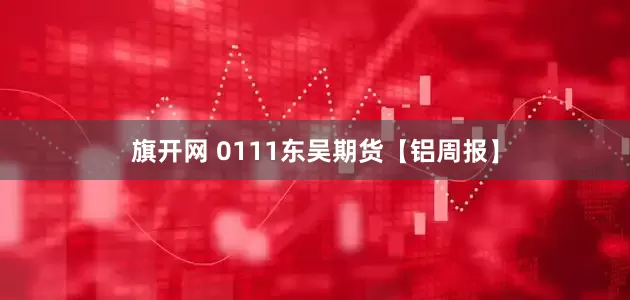 旗开网 0111东吴期货【铝周报】