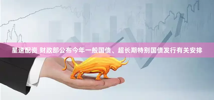 星速配资 财政部公布今年一般国债、超长期特别国债发行有关安排