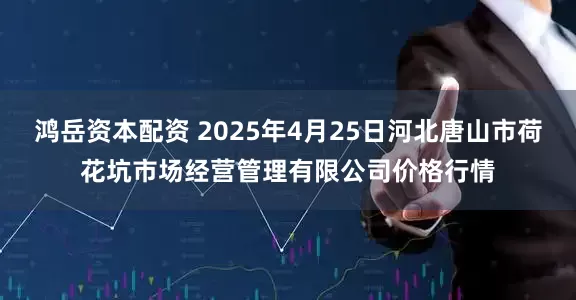 鸿岳资本配资 2025年4月25日河北唐山市荷花坑市场经营管理有限公司价格行情