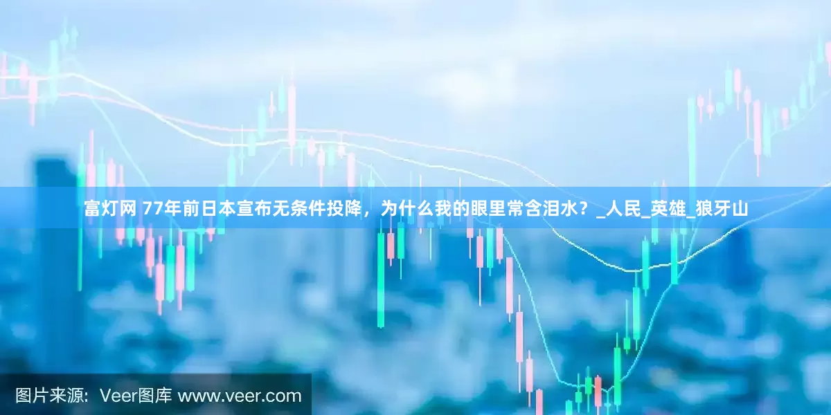 富灯网 77年前日本宣布无条件投降，为什么我的眼里常含泪水？_人民_英雄_狼牙山