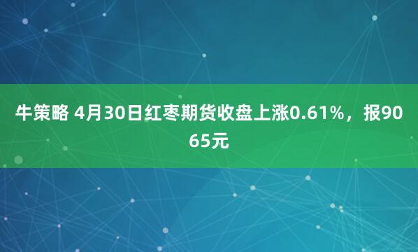 牛策略 4月30日红枣期货收盘上涨0.61%，报9065元