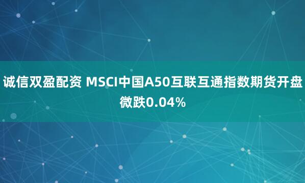 诚信双盈配资 MSCI中国A50互联互通指数期货开盘微跌0.04%