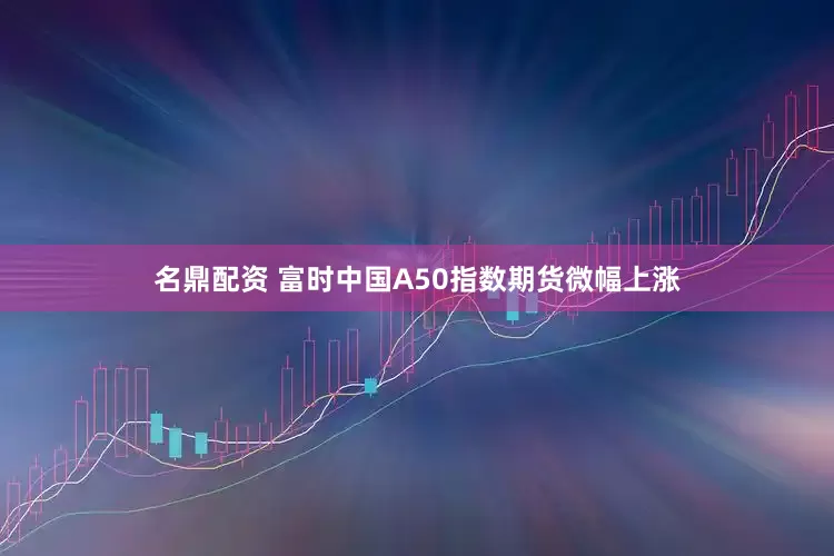 名鼎配资 富时中国A50指数期货微幅上涨