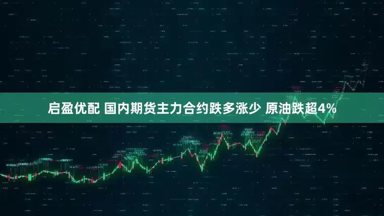 启盈优配 国内期货主力合约跌多涨少 原油跌超4%