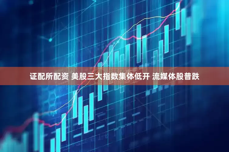 证配所配资 美股三大指数集体低开 流媒体股普跌
