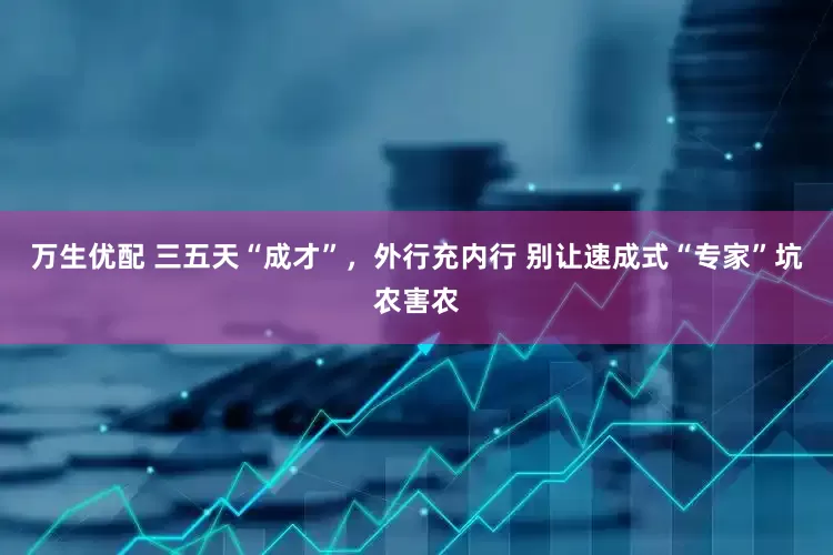 万生优配 三五天“成才”，外行充内行 别让速成式“专家”坑农害农