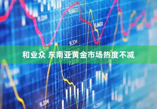 和业众 东南亚黄金市场热度不减