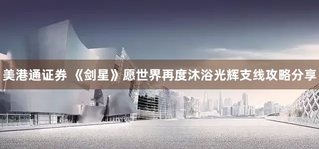 美港通证券 《剑星》愿世界再度沐浴光辉支线攻略分享