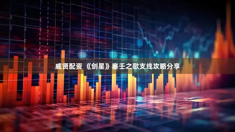威贤配资 《剑星》塞壬之歌支线攻略分享