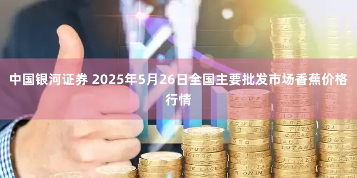 中国银河证券 2025年5月26日全国主要批发市场香蕉价格行情