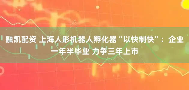 融凯配资 上海人形机器人孵化器“以快制快”：企业一年半毕业 力争三年上市