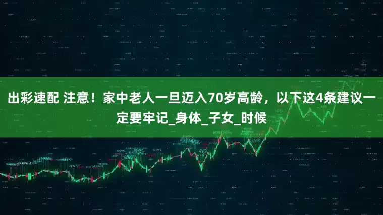 出彩速配 注意！家中老人一旦迈入70岁高龄，以下这4条建议一定要牢记_身体_子女_时候