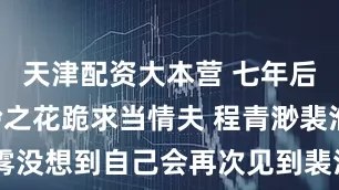 天津配资大本营 七年后重逢高岭之花跪求当情夫 程青渺裴淮聿 　倪雾没想到自己会再次见到裴淮聿。 　　这天她带着六岁的女儿去医院就诊。_男人_口罩_什么