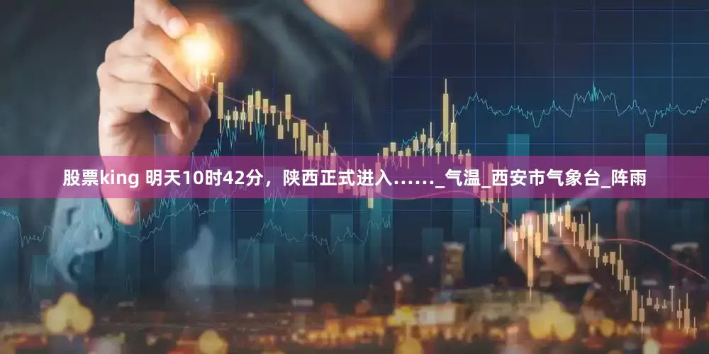 股票king 明天10时42分，陕西正式进入……_气温_西安市气象台_阵雨