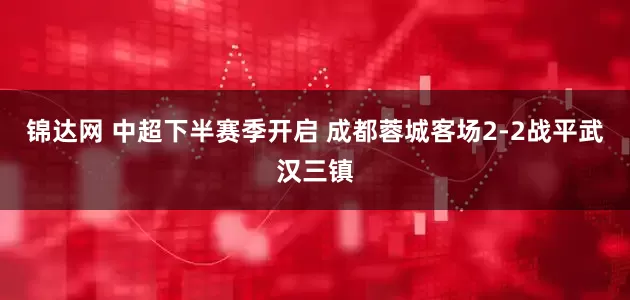 锦达网 中超下半赛季开启 成都蓉城客场2-2战平武汉三镇
