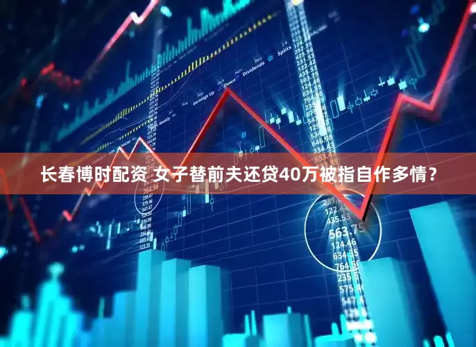 长春博时配资 女子替前夫还贷40万被指自作多情？
