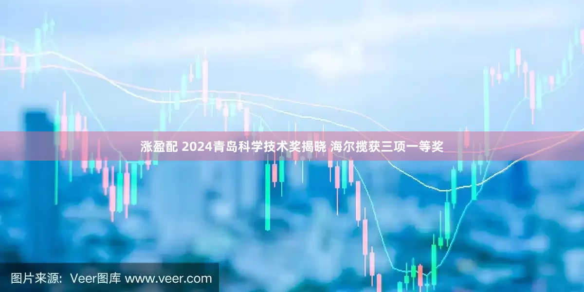 涨盈配 2024青岛科学技术奖揭晓 海尔揽获三项一等奖