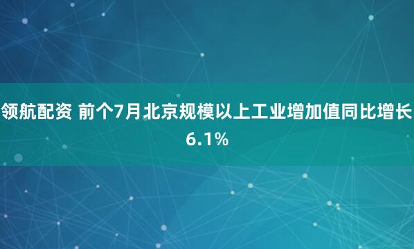 领航配资 前个7月北京规模以上工业增加值同比增长6.1%