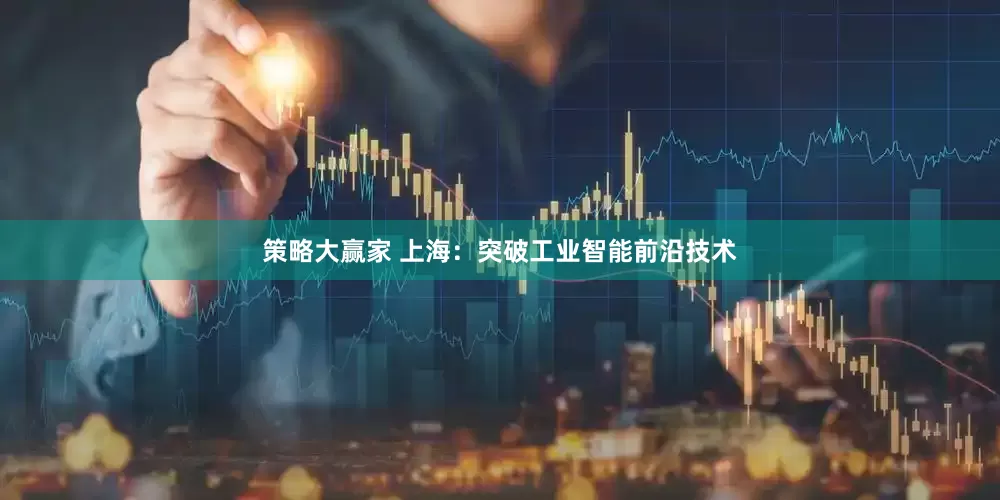 策略大赢家 上海：突破工业智能前沿技术