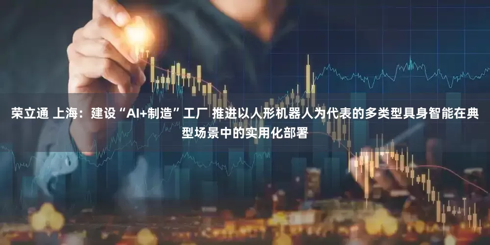 荣立通 上海：建设“AI+制造”工厂 推进以人形机器人为代表的多类型具身智能在典型场景中的实用化部署