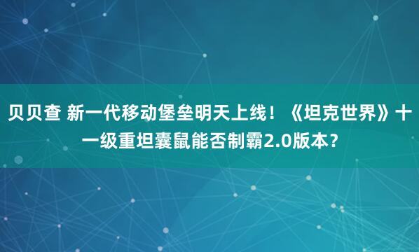贝贝查 新一代移动堡垒明天上线！《坦克世界》十一级重坦囊鼠能否制霸2.0版本？