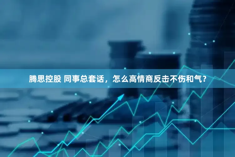腾思控股 同事总套话，怎么高情商反击不伤和气？