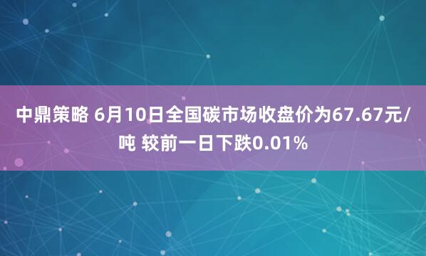 中鼎策略 6月10日全国碳市场收盘价为67.67元/吨 较前一日下跌0.01%
