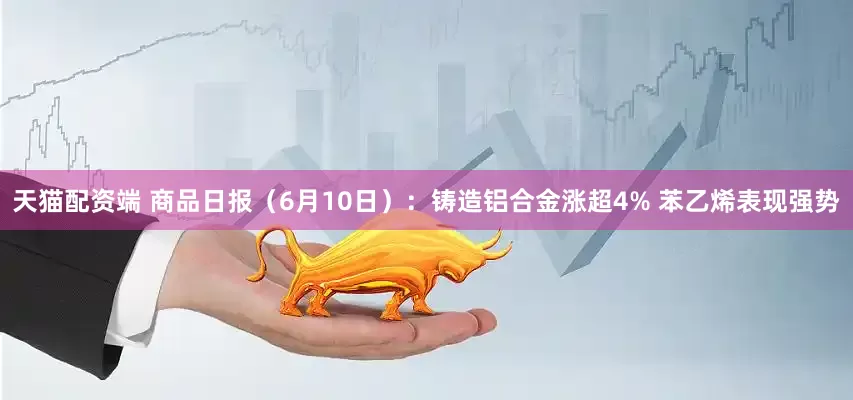 天猫配资端 商品日报（6月10日）：铸造铝合金涨超4% 苯乙烯表现强势