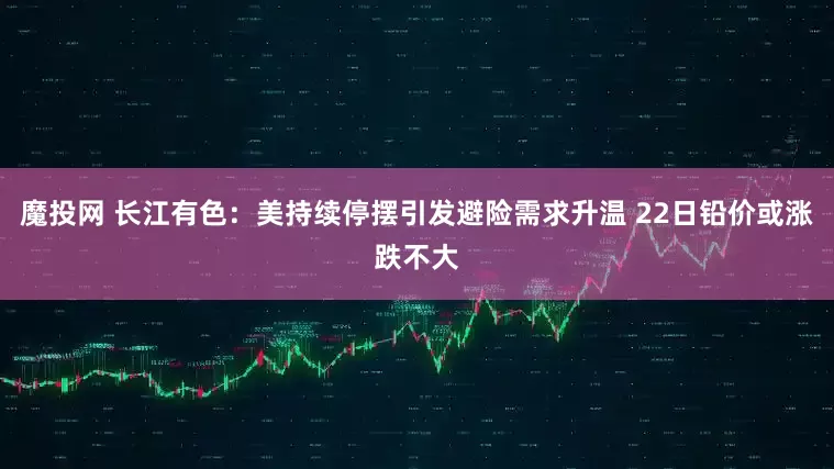 魔投网 长江有色：美持续停摆引发避险需求升温 22日铅价或涨跌不大