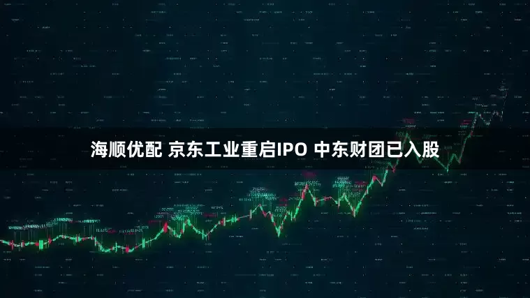海顺优配 京东工业重启IPO 中东财团已入股