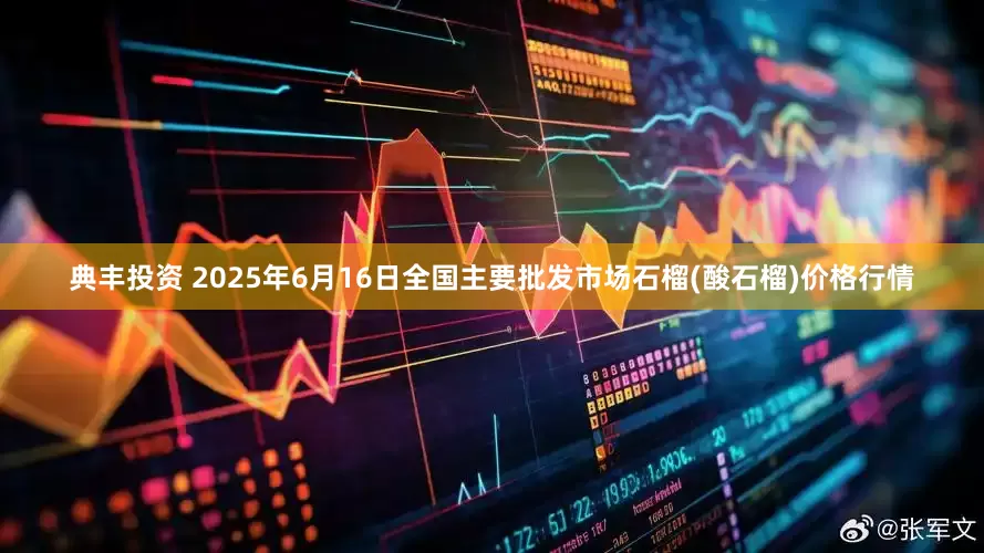 典丰投资 2025年6月16日全国主要批发市场石榴(酸石榴)价格行情