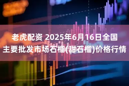 老虎配资 2025年6月16日全国主要批发市场石榴(甜石榴)价格行情