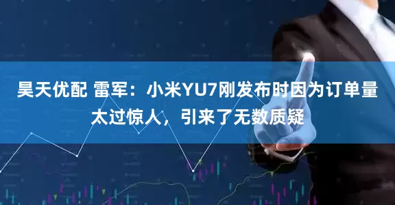 昊天优配 雷军：小米YU7刚发布时因为订单量太过惊人，引来了无数质疑