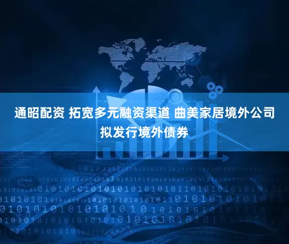 通昭配资 拓宽多元融资渠道 曲美家居境外公司拟发行境外债券