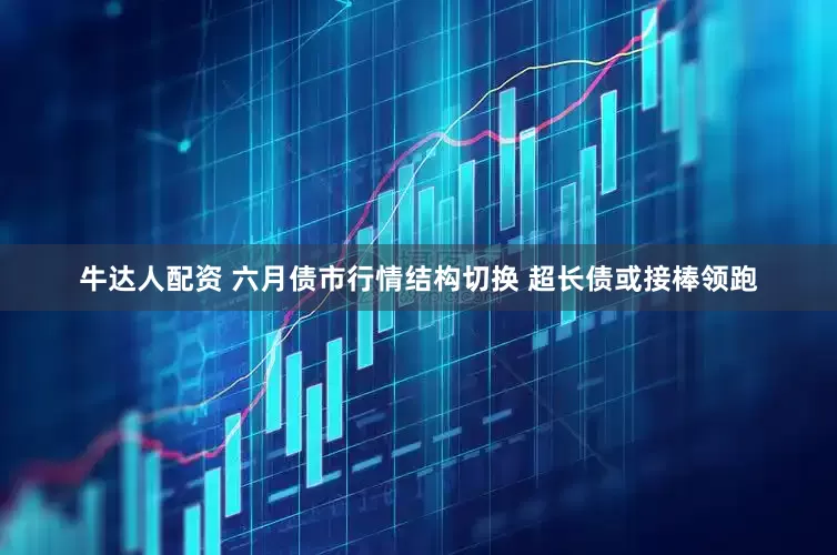 牛达人配资 六月债市行情结构切换 超长债或接棒领跑