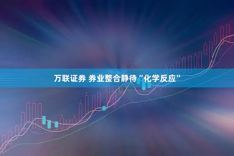 万联证券 券业整合静待“化学反应”