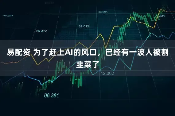易配资 为了赶上AI的风口，已经有一波人被割韭菜了