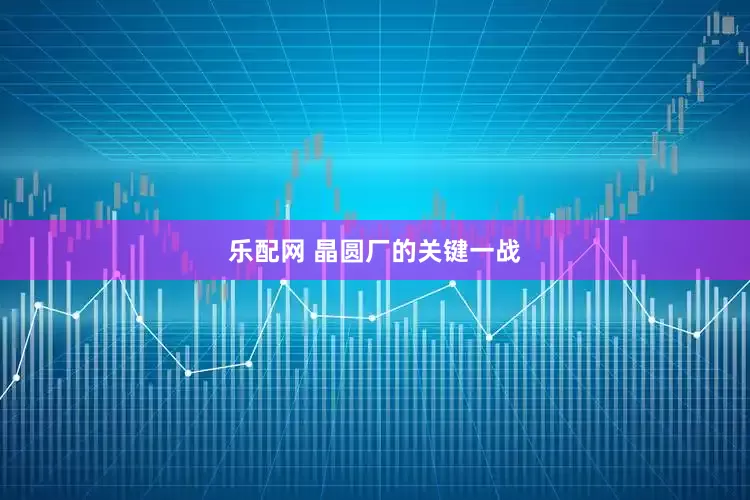 乐配网 晶圆厂的关键一战