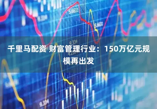 千里马配资 财富管理行业：150万亿元规模再出发