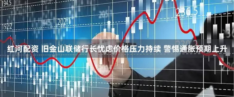 红河配资 旧金山联储行长忧虑价格压力持续 警惕通胀预期上升